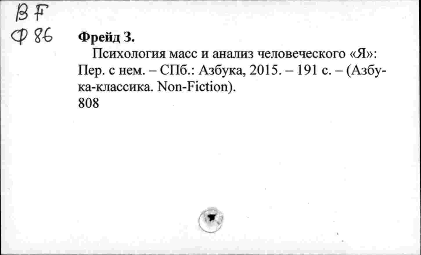 ﻿Фрейд 3.
Психология масс и анализ человеческого «Я»: Пер. с нем. - СПб.: Азбука, 2015. - 191 с. - (Азбу-ка-классика. Non-Fiction).
808